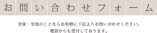 お問い合わせフォーム 空家・空地のことならお気軽に下記よりお問い合わせください。電話からも受付しております。