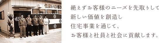 絶えずお客様のニーズを先取りして新しい価値を創造し住宅事業を通じて、お客様と社員と社会に貢献します。 