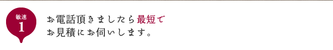 敏速1 お電話頂きましたら最短で、お見積にお伺いします。