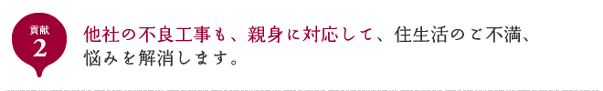 貢献2 他社の不良工事も、親身に対応して、住生活のご不満、悩みを解消します。