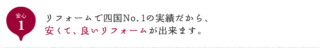 安心1 リフォームで四国No.1の実績だから、安くて、良いリフォームが出来ます。