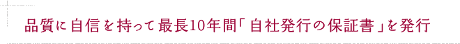 品質に自信を持って最長10年間「自社発行の保証書」を発行