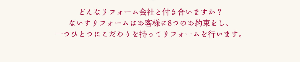どんなリフォーム会社と付き合いますか？ないすリフォームはお客様に8つのお約束をし、一つひとつにこだわりを持ってリフォームを行います。