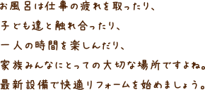 お風呂は仕事の疲れを取ったり、子ども達と触れ合ったり、一人の時間を楽しんだり、家族みんなにとっての大切な場所ですよね。