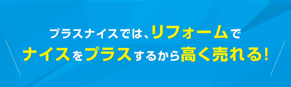 プラスナイスでは、リフォームでナイスをプラスするから高く売れる!