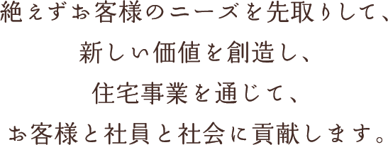絶えずお客様のニーズを先取りして、新しい価値を創造し、住宅事業を通じて、お客様と社員と社会に貢献します。