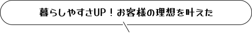 暮らしやすさUP!お客様の理想を叶えた